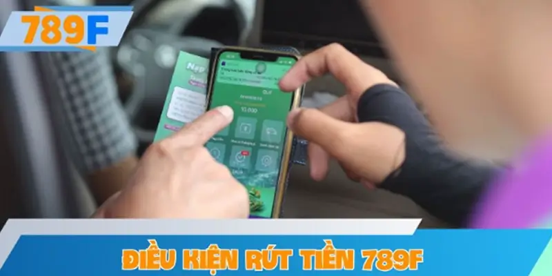 Điều kiện rút tiền 789F mà người mới cần nắm rõ