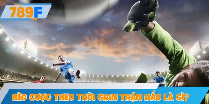 Kèo cược theo thời gian trận đấu là gì?