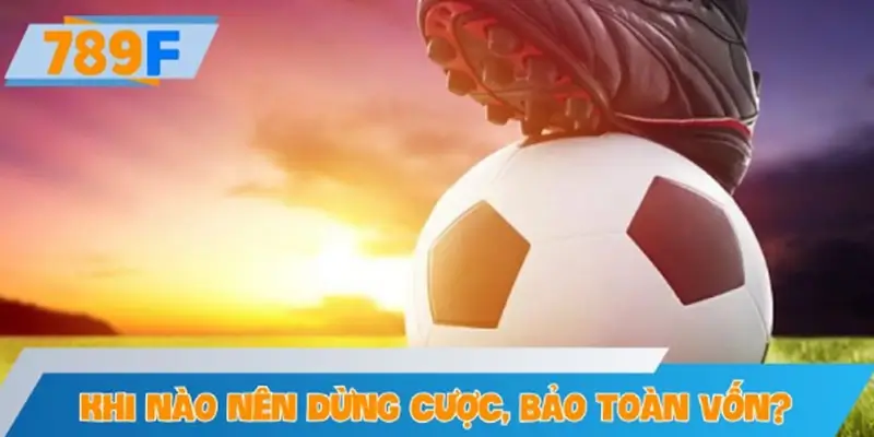 Khi nào nên dừng cược bóng đá để bảo toàn vốn?
