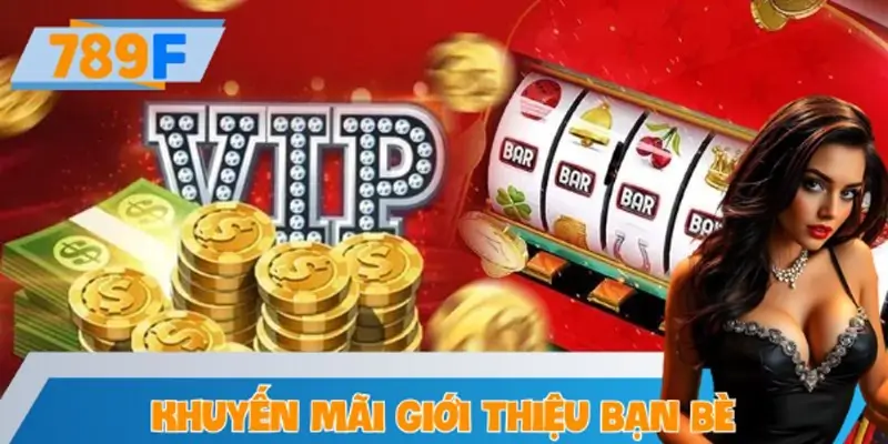 Khuyến Mãi Giới Thiệu Bạn Bè: Nhận Quà 789F Không Giới Hạn