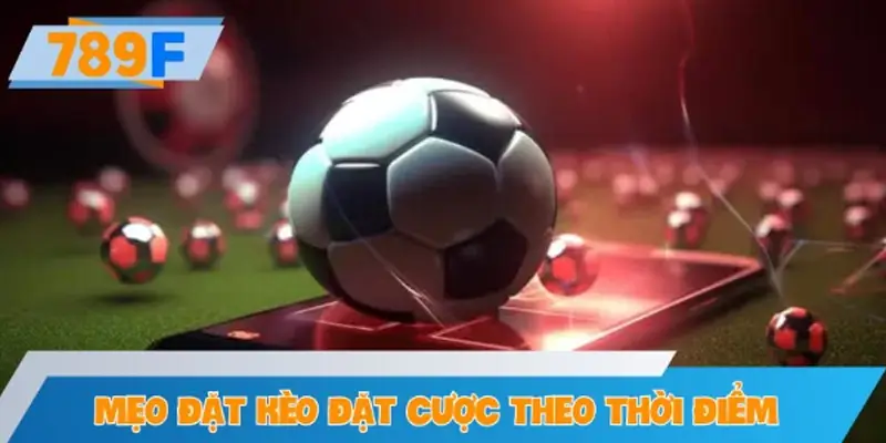 Mẹo đặt kèo đặt cược theo thời điểm trận đấu thông minh