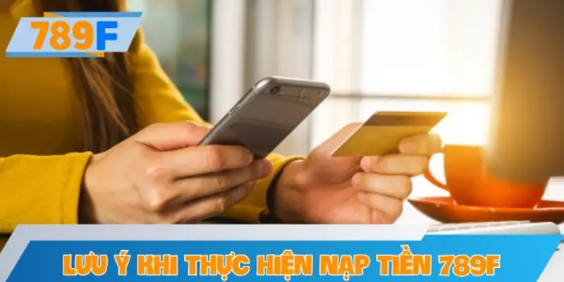 Những lưu ý cần biết trước khi thực hiện nạp tiền tại 789F