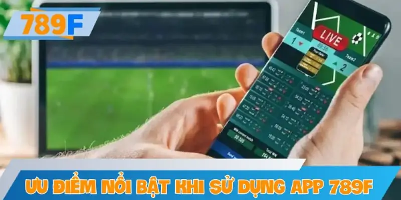 Những ưu điểm nổi bật khi sử dụng app 789F