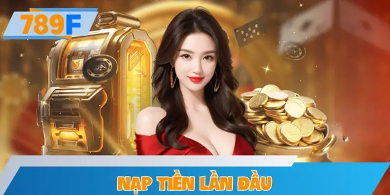 Tặng Thưởng Nạp Tiền Lần Đầu – Nhận Ngay Bonus Khủng Tại 789F