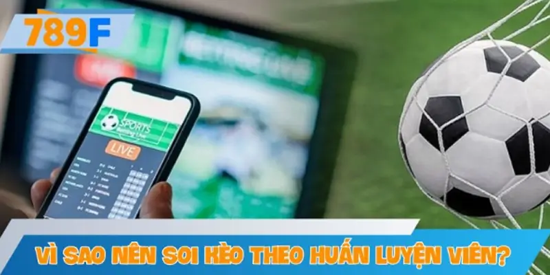 Vì sao kê thủ nên soi kèo theo huấn luyện viên?